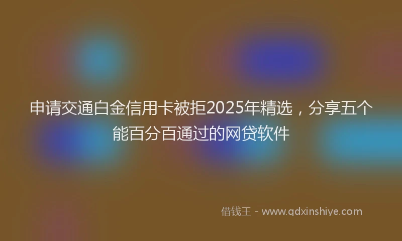申请交通白金信用卡被拒2025年精选，分享五个能百分百通过的网贷软件