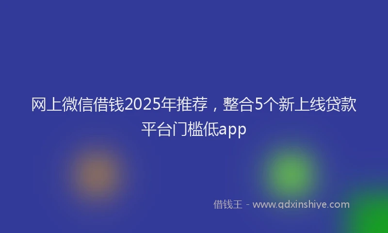 网上微信借钱2025年推荐，整合5个新上线贷款平台门槛低app