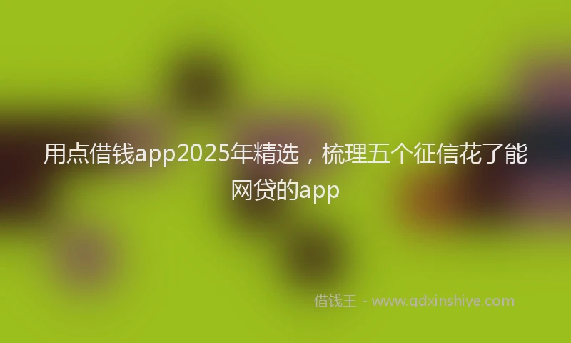 用点借钱app2025年精选，梳理五个征信花了能网贷的app