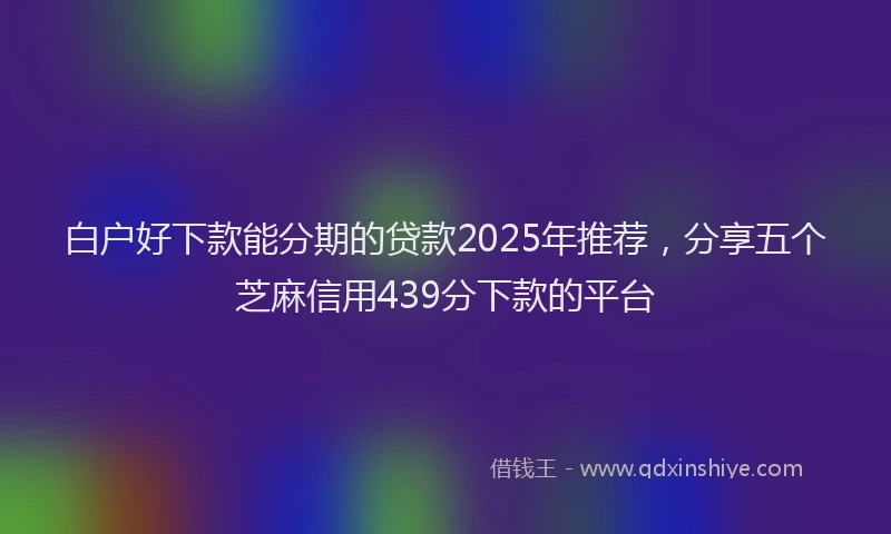 白户好下款能分期的贷款2025年推荐，分享五个芝麻信用439分下款的平台