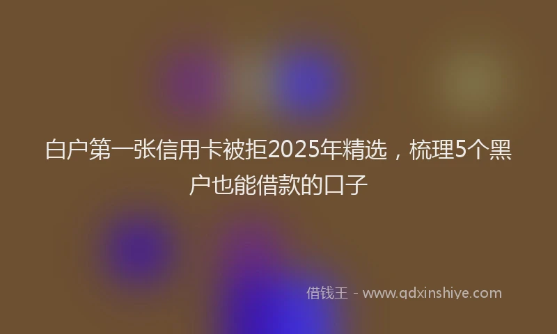 白户第一张信用卡被拒2025年精选，梳理5个黑户也能借款的口子