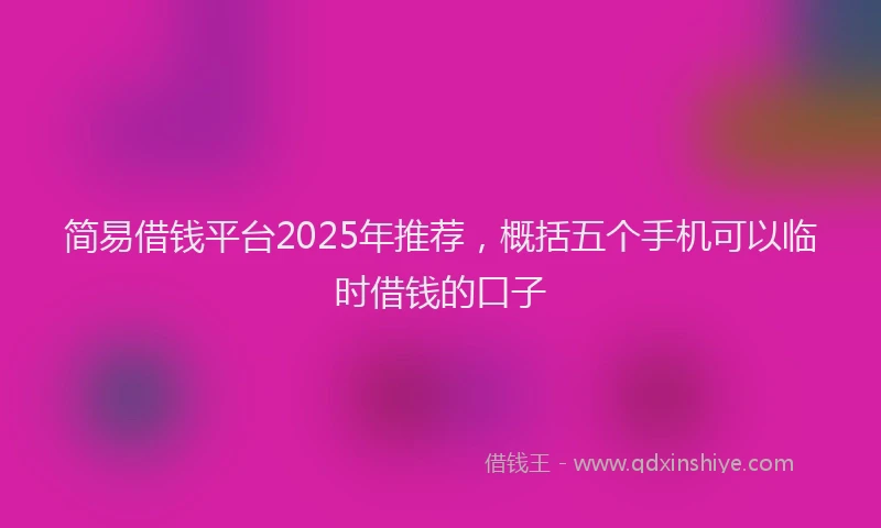 简易借钱平台2025年推荐，概括五个手机可以临时借钱的口子