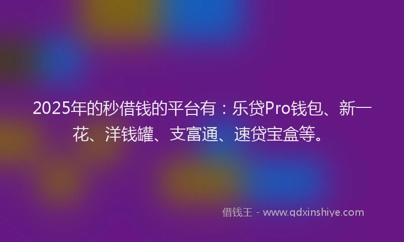 2025年的秒借钱的平台有：乐贷Pro钱包、新一花、洋钱罐、支富通、速贷宝盒等。