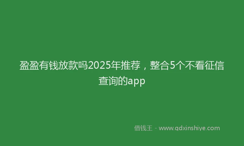 盈盈有钱放款吗2025年推荐，整合5个不看征信查询的app