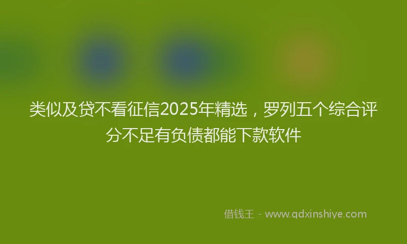 类似及贷不看征信2025年精选，罗列五个综合评分不足有负债都能下款软件