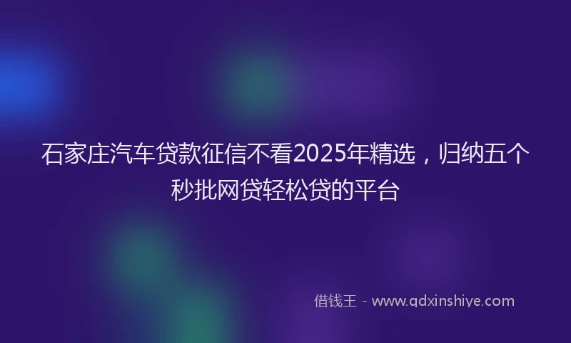 石家庄汽车贷款征信不看2025年精选，归纳五个秒批网贷轻松贷的平台