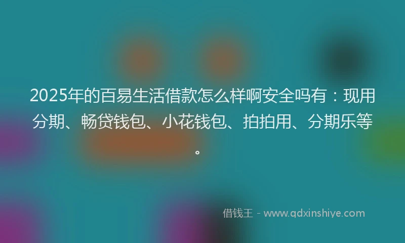 2025年的百易生活借款怎么样啊安全吗有：现用分期、畅贷钱包、小花钱包、拍拍用、分期乐等。