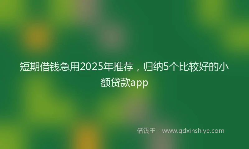 短期借钱急用2025年推荐，归纳5个比较好的小额贷款app