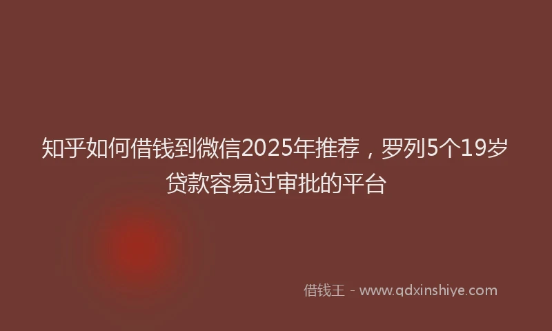 知乎如何借钱到微信2025年推荐，罗列5个19岁贷款容易过审批的平台