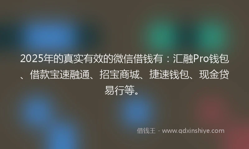 2025年的真实有效的微信借钱有：汇融Pro钱包、借款宝速融通、招宝商城、捷速钱包、现金贷易行等。