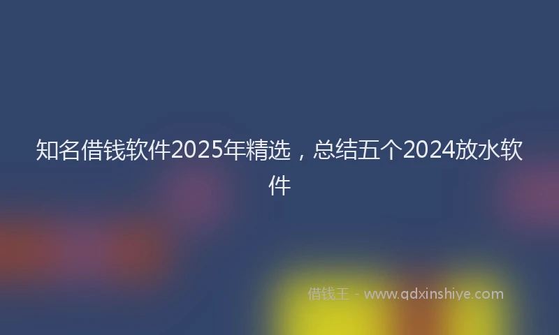 知名借钱软件2025年精选，总结五个2024放水软件