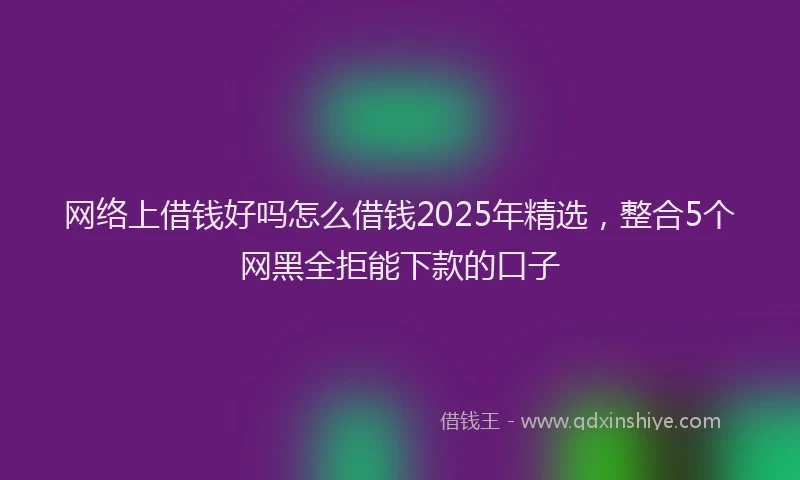 网络上借钱好吗怎么借钱2025年精选，整合5个网黑全拒能下款的口子