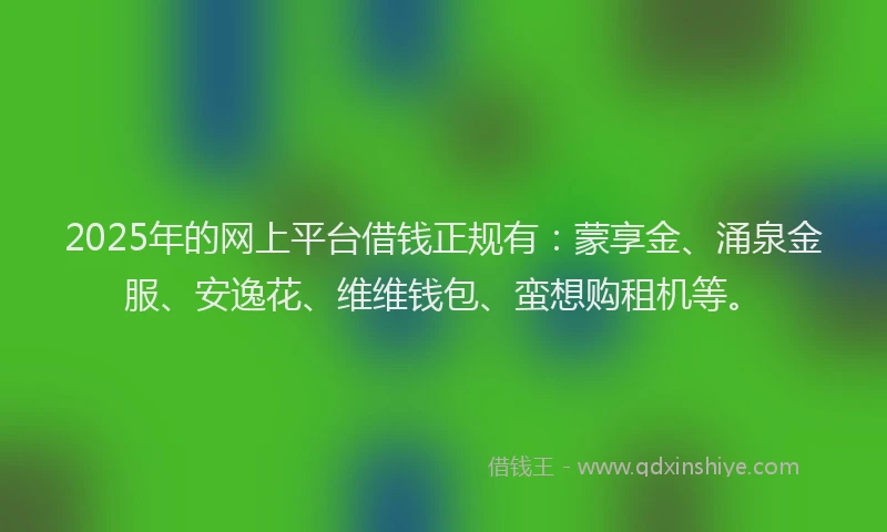 2025年的网上平台借钱正规有：蒙享金、涌泉金服、安逸花、维维钱包、蛮想购租机等。