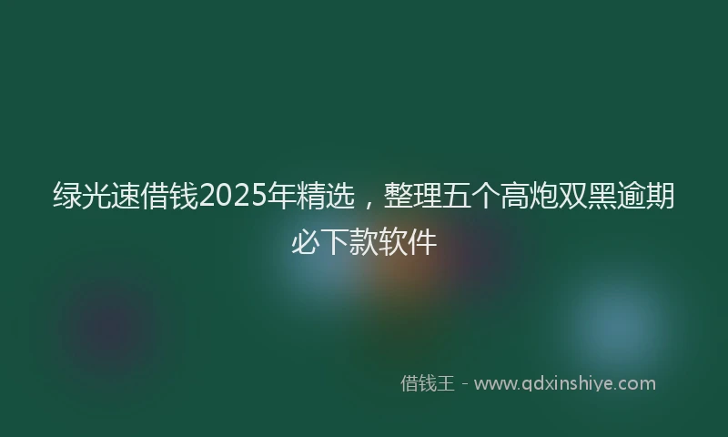 绿光速借钱2025年精选，整理五个高炮双黑逾期必下款软件