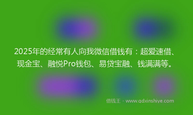 2025年的经常有人向我微信借钱有：超爱速借、现金宝、融悦Pro钱包、易贷宝融、钱满满等。