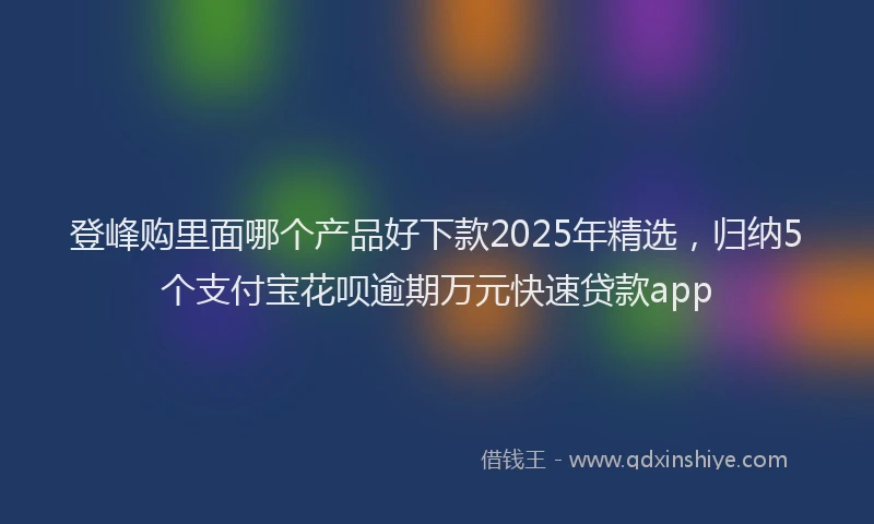 登峰购里面哪个产品好下款2025年精选，归纳5个支付宝花呗逾期万元快速贷款app