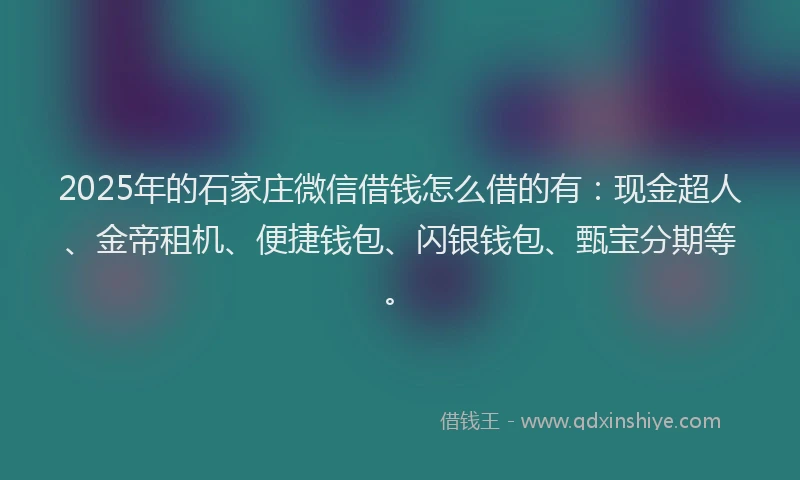 2025年的石家庄微信借钱怎么借的有：现金超人、金帝租机、便捷钱包、闪银钱包、甄宝分期等。