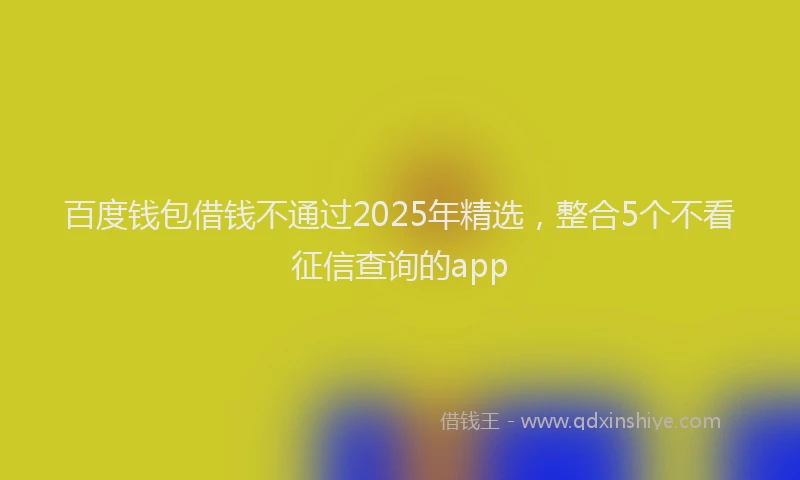 百度钱包借钱不通过2025年精选，整合5个不看征信查询的app