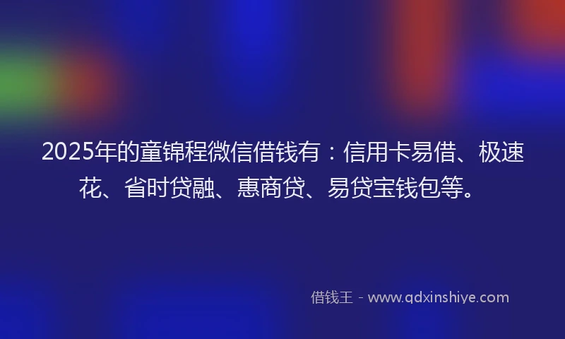 2025年的童锦程微信借钱有：信用卡易借、极速花、省时贷融、惠商贷、易贷宝钱包等。