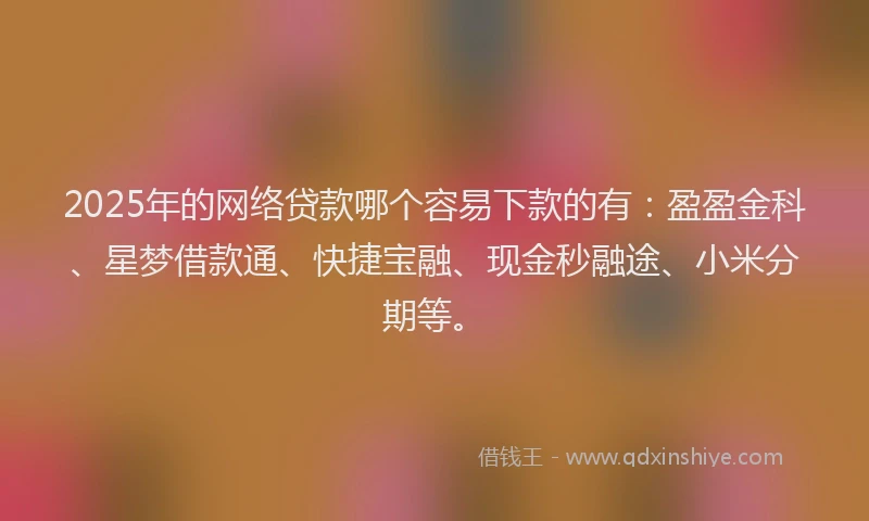 2025年的网络贷款哪个容易下款的有：盈盈金科、星梦借款通、快捷宝融、现金秒融途、小米分期等。