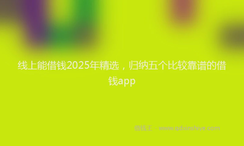 线上能借钱2025年精选，归纳五个比较靠谱的借钱app