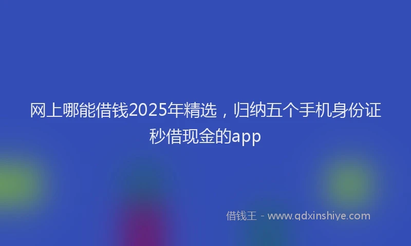 网上哪能借钱2025年精选，归纳五个手机身份证秒借现金的app