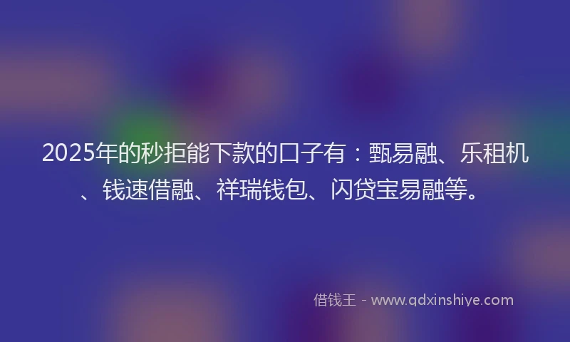 2025年的秒拒能下款的口子有：甄易融、乐租机、钱速借融、祥瑞钱包、闪贷宝易融等。