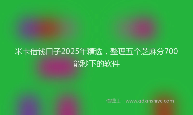 米卡借钱口子2025年精选，整理五个芝麻分700能秒下的软件