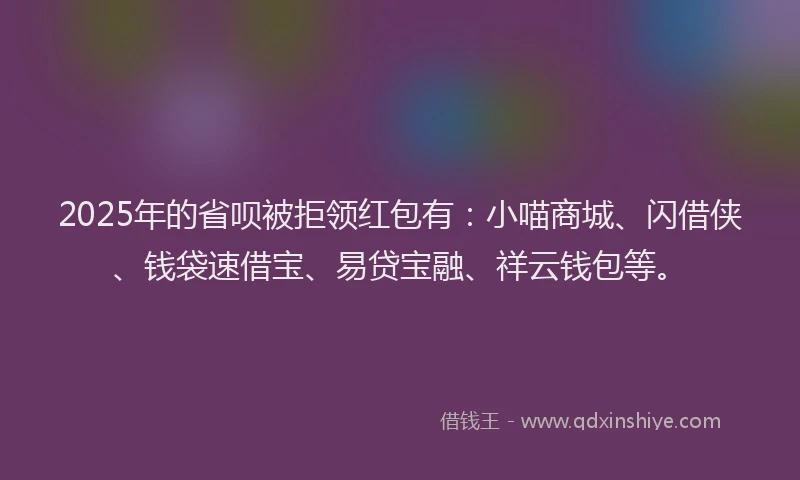 2025年的省呗被拒领红包有：小喵商城、闪借侠、钱袋速借宝、易贷宝融、祥云钱包等。