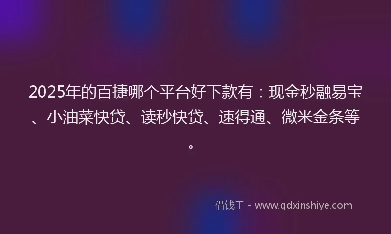 2025年的百捷哪个平台好下款有：现金秒融易宝、小油菜快贷、读秒快贷、速得通、微米金条等。