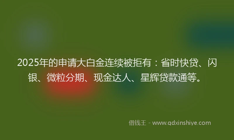 2025年的申请大白金连续被拒有：省时快贷、闪银、微粒分期、现金达人、星辉贷款通等。