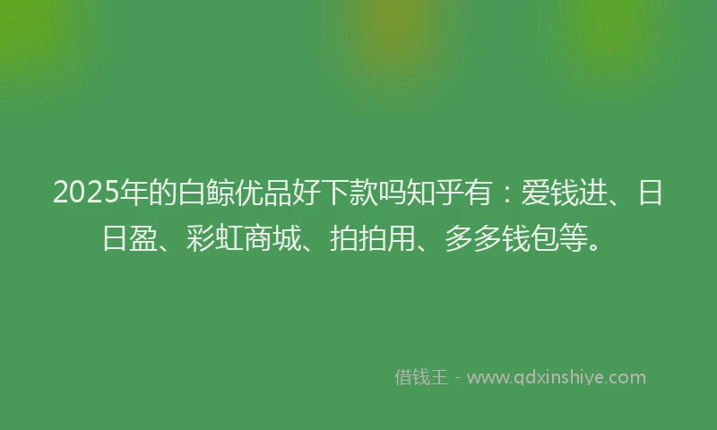 2025年的白鲸优品好下款吗知乎有：爱钱进、日日盈、彩虹商城、拍拍用、多多钱包等。