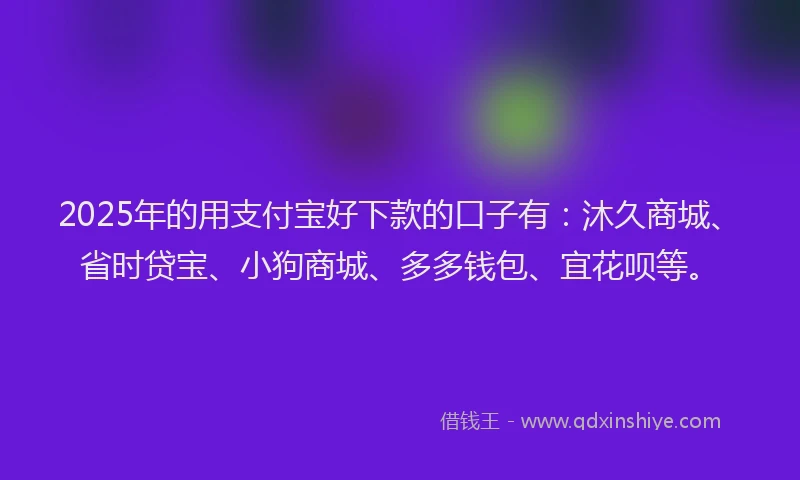 2025年的用支付宝好下款的口子有：沐久商城、省时贷宝、小狗商城、多多钱包、宜花呗等。