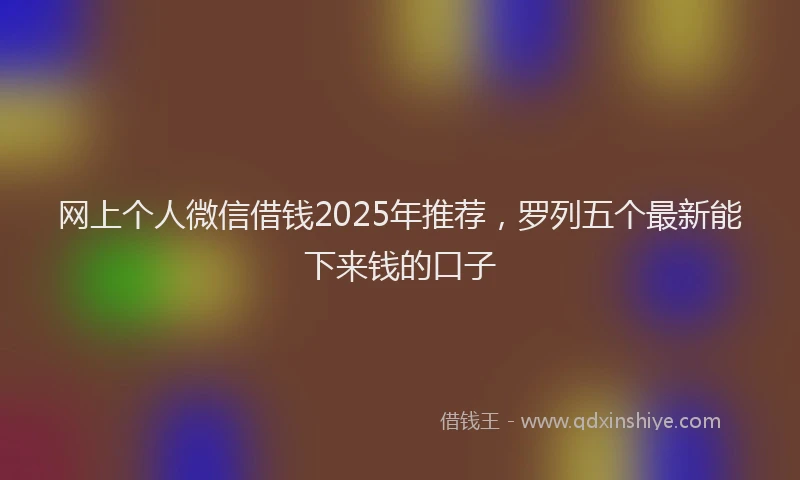 网上个人微信借钱2025年推荐，罗列五个最新能下来钱的口子