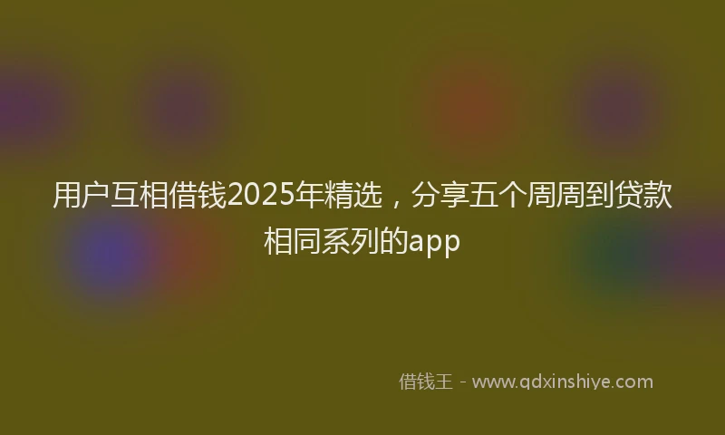 用户互相借钱2025年精选，分享五个周周到贷款相同系列的app