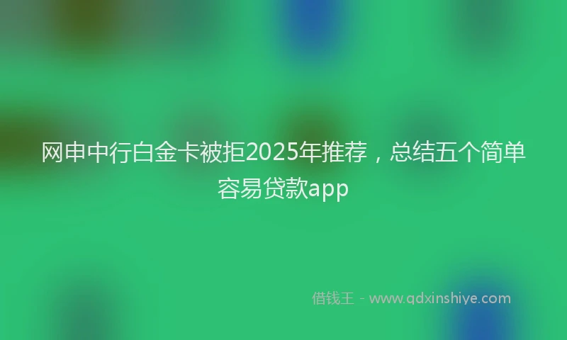 网申中行白金卡被拒2025年推荐，总结五个简单容易贷款app