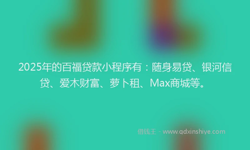 2025年的百福贷款小程序有：随身易贷、银河信贷、爱木财富、萝卜租、Max商城等。
