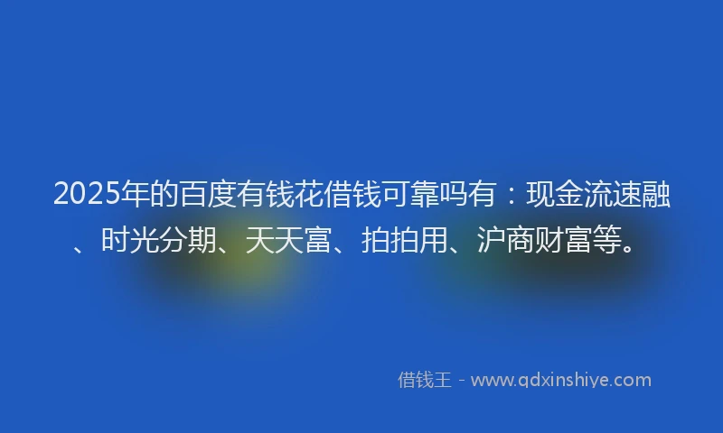 2025年的百度有钱花借钱可靠吗有：现金流速融、时光分期、天天富、拍拍用、沪商财富等。