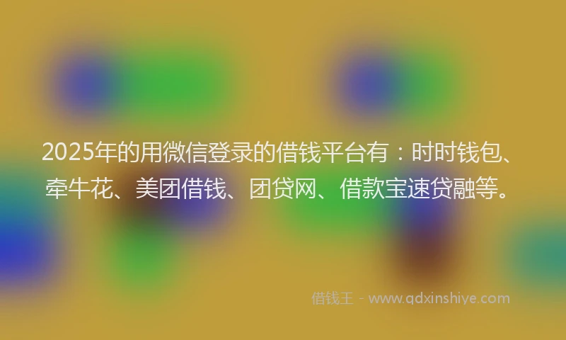 2025年的用微信登录的借钱平台有：时时钱包、牵牛花、美团借钱、团贷网、借款宝速贷融等。