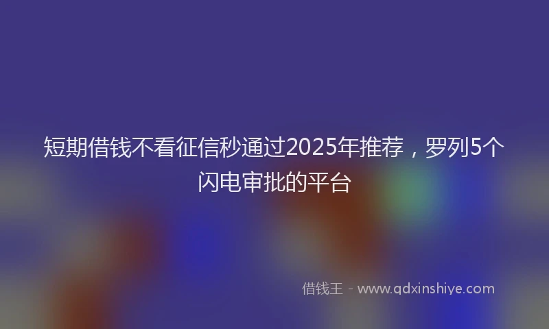 短期借钱不看征信秒通过2025年推荐，罗列5个闪电审批的平台