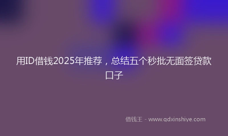 用ID借钱2025年推荐，总结五个秒批无面签贷款口子