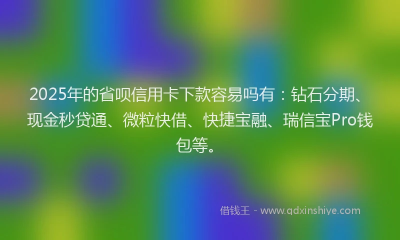 2025年的省呗信用卡下款容易吗有：钻石分期、现金秒贷通、微粒快借、快捷宝融、瑞信宝Pro钱包等。