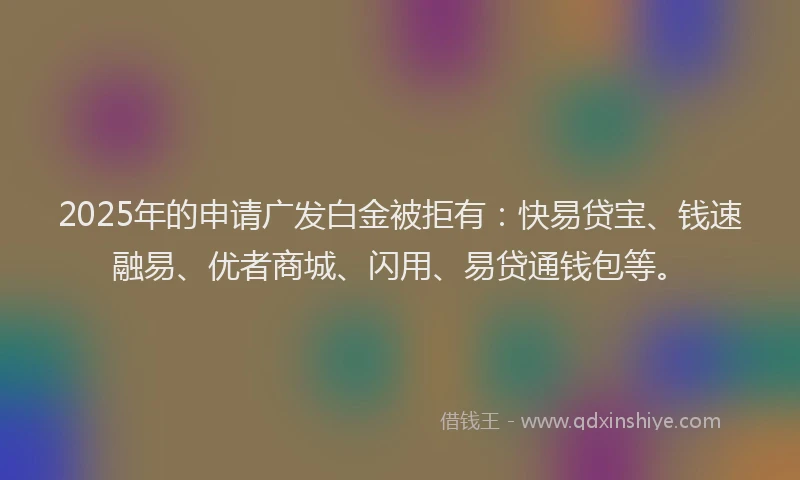 2025年的申请广发白金被拒有：快易贷宝、钱速融易、优者商城、闪用、易贷通钱包等。