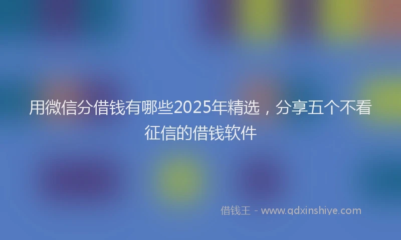 用微信分借钱有哪些2025年精选，分享五个不看征信的借钱软件