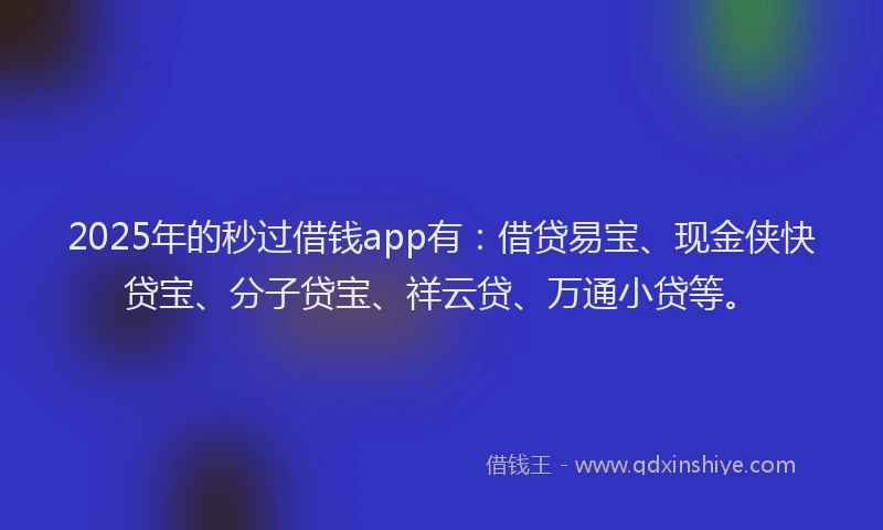 2025年的秒过借钱app有：借贷易宝、现金侠快贷宝、分子贷宝、祥云贷、万通小贷等。