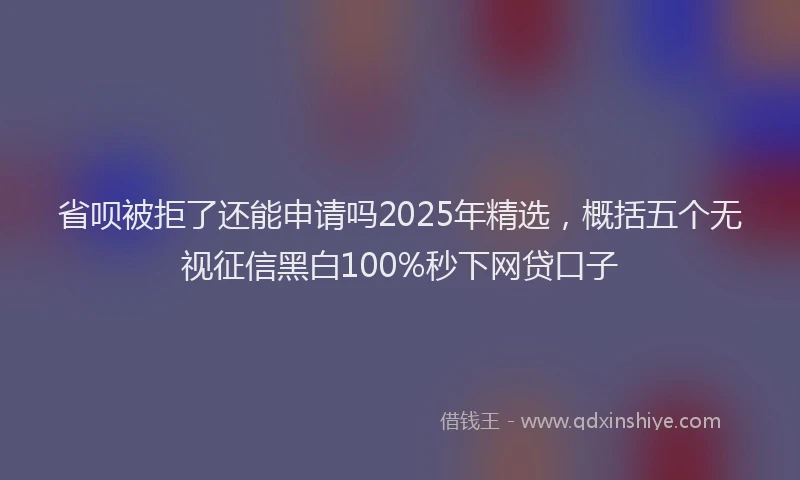 省呗被拒了还能申请吗2025年精选，概括五个无视征信黑白100%秒下网贷口子
