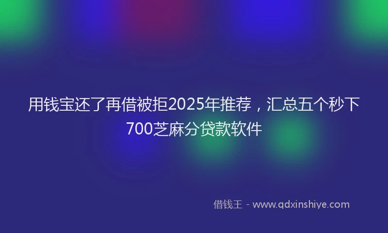 用钱宝还了再借被拒2025年推荐，汇总五个秒下700芝麻分贷款软件