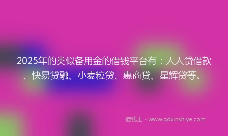 2025年的类似备用金的借钱平台有：人人贷借款、快易贷融、小麦粒贷、惠商贷、星辉贷等。