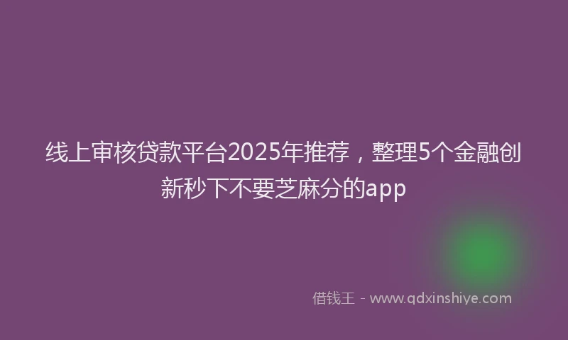 线上审核贷款平台2025年推荐，整理5个金融创新秒下不要芝麻分的app