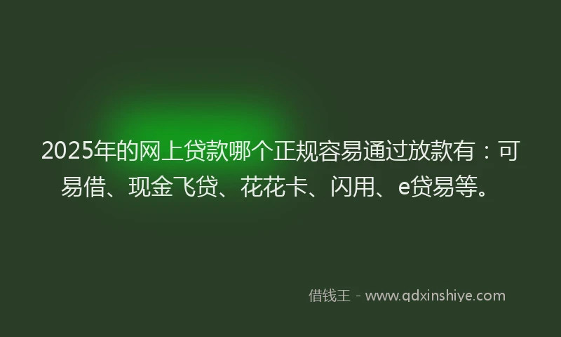2025年的网上贷款哪个正规容易通过放款有：可易借、现金飞贷、花花卡、闪用、e贷易等。